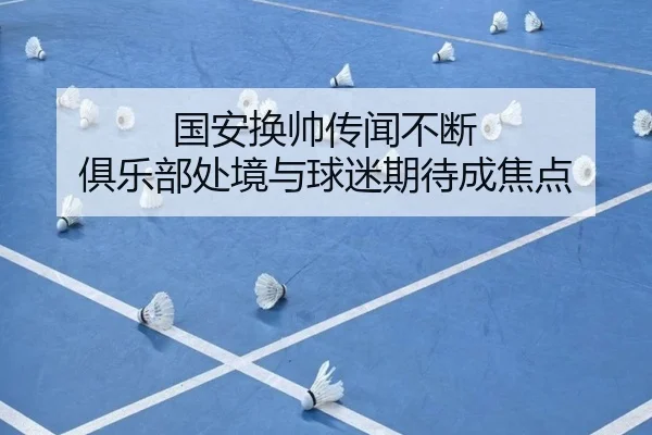 国安换帅传闻不断 俱乐部处境与球迷期待成焦点
