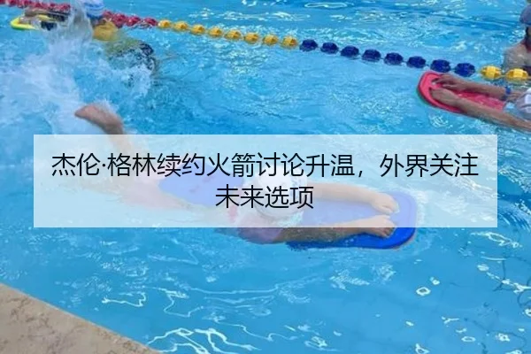 杰伦·格林续约火箭讨论升温，外界关注未来选项